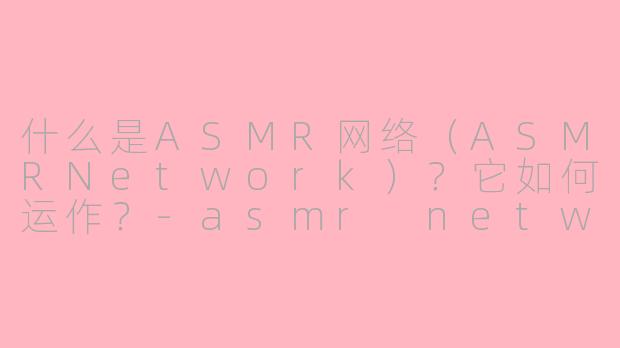 什么是ASMR网络（ASMRNetwork）？它如何运作？-asmr network