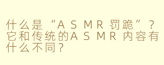 什么是“ASMR罚跪”?它和传统的ASMR内容有什么不同?