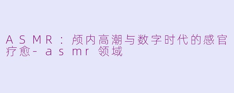 ASMR：颅内高潮与数字时代的感官疗愈-asmr领域