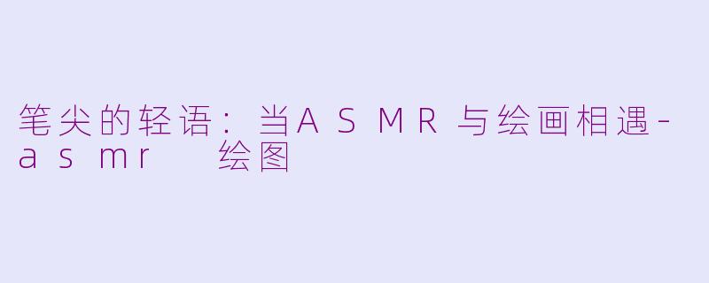 笔尖的轻语:当ASMR与绘画相遇-asmr 绘图