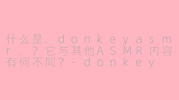 什么是.donkeyasmr.?它与其他ASMR内容有何不同?-donkey asmr