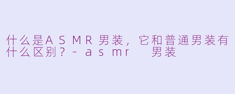 什么是ASMR男装，它和普通男装有什么区别？