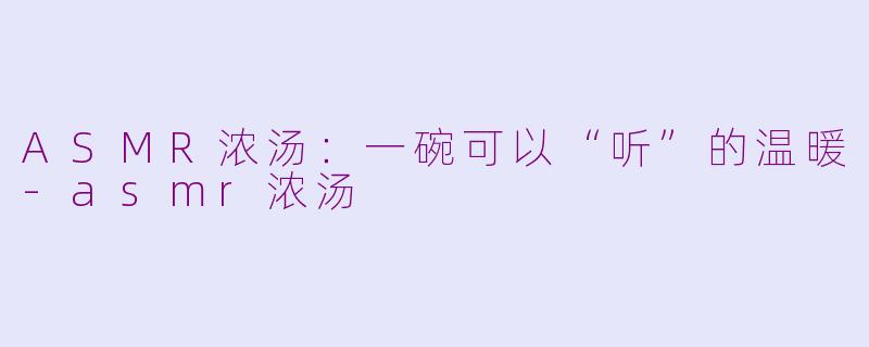 ASMR浓汤:一碗可以“听”的温暖-asmr浓汤