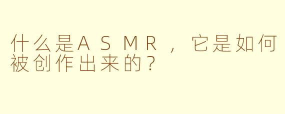 什么是ASMR，它是如何被创作出来的？