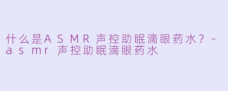 什么是ASMR声控助眠滴眼药水?-asmr声控助眠滴眼药水