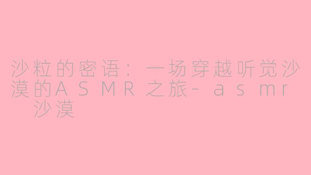 沙粒的密语:一场穿越听觉沙漠的ASMR之旅-asmr 沙漠