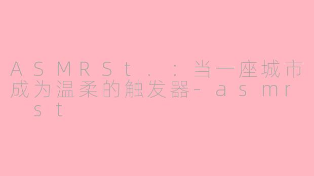ASMRSt.：当一座城市成为温柔的触发器-asmr st
