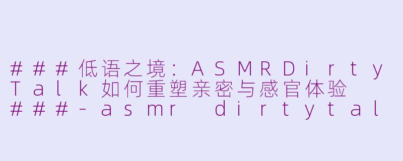 ###低语之境：ASMRDirtyTalk如何重塑亲密与感官体验

###-asmr dirtytalk