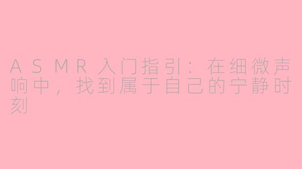 ASMR入门指引:在细微声响中,找到属于自己的宁静时刻