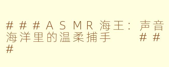 ###ASMR海王：声音海洋里的温柔捕手

###