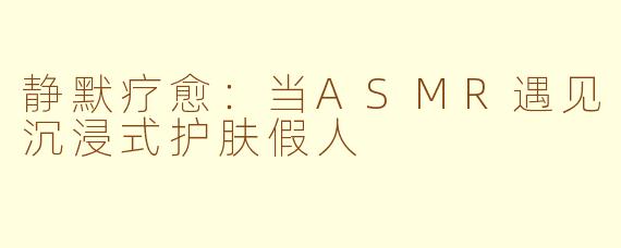 静默疗愈：当ASMR遇见沉浸式护肤假人