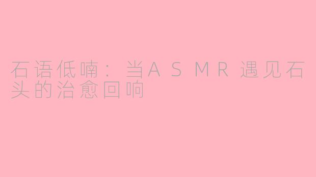 石语低喃：当ASMR遇见石头的治愈回响