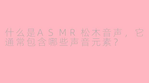 什么是ASMR松木音声，它通常包含哪些声音元素？