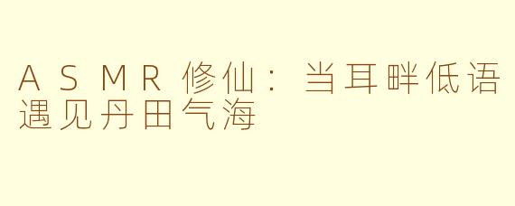 ASMR修仙：当耳畔低语遇见丹田气海