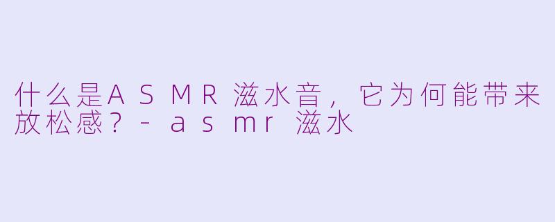 什么是ASMR滋水音，它为何能带来放松感？-asmr滋水