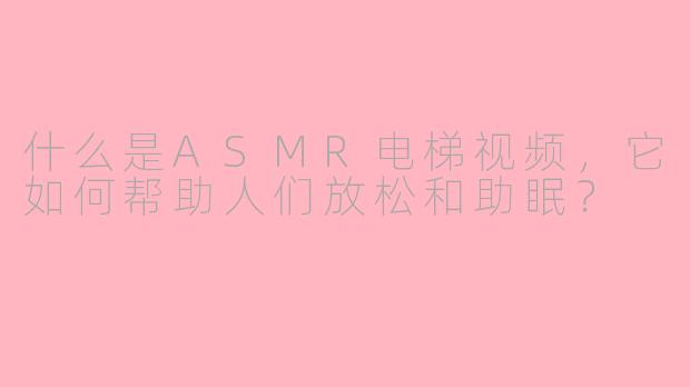 什么是ASMR电梯视频，它如何帮助人们放松和助眠？