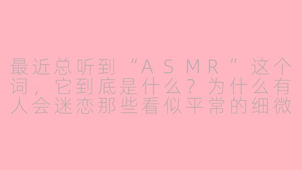 最近总听到“ASMR”这个词，它到底是什么？为什么有人会迷恋那些看似平常的细微声音呢？-asmr新奇