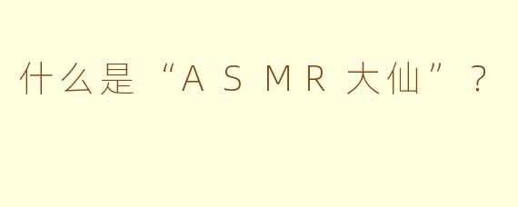 什么是“ASMR大仙”？