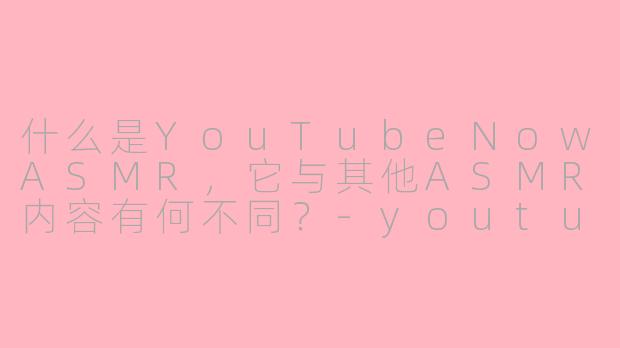 什么是YouTubeNowASMR，它与其他ASMR内容有何不同？