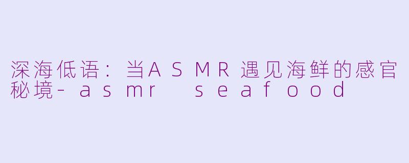 深海低语：当ASMR遇见海鲜的感官秘境-asmr seafood