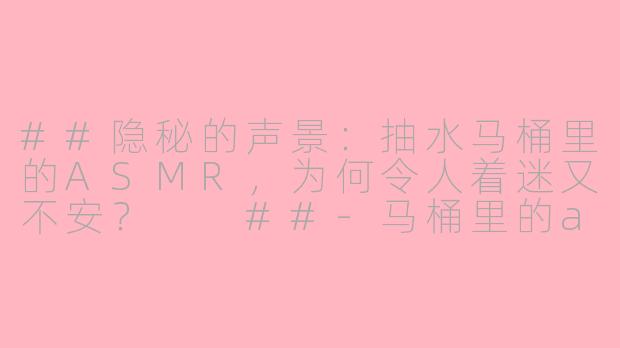 ##隐秘的声景:抽水马桶里的ASMR,为何令人着迷又不安?
##-马桶里的asmr