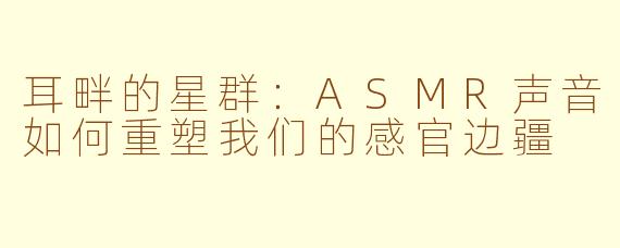 耳畔的星群：ASMR声音如何重塑我们的感官边疆