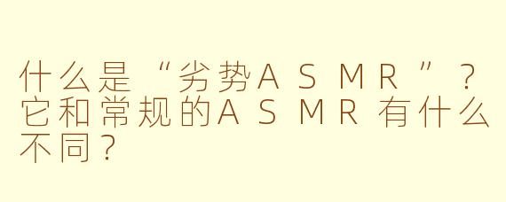 什么是“劣势ASMR”？它和常规的ASMR有什么不同？