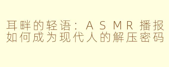 耳畔的轻语：ASMR播报如何成为现代人的解压密码