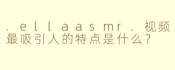 .ellaasmr.视频最吸引人的特点是什么?
