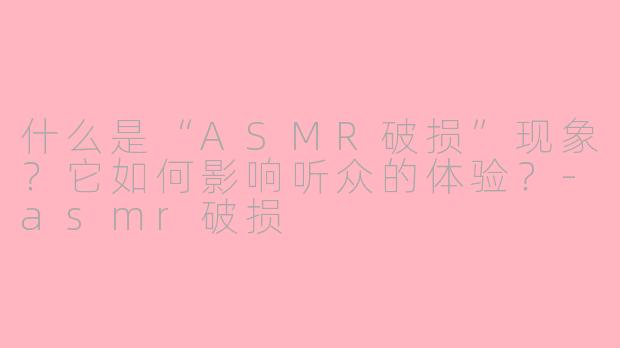 什么是“ASMR破损”现象?它如何影响听众的体验?-asmr破损