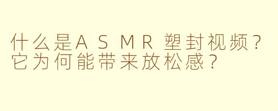 什么是ASMR塑封视频？它为何能带来放松感？