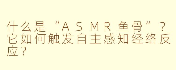 什么是“ASMR鱼骨”？它如何触发自主感知经络反应？