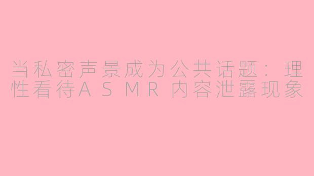 当私密声景成为公共话题：理性看待ASMR内容泄露现象