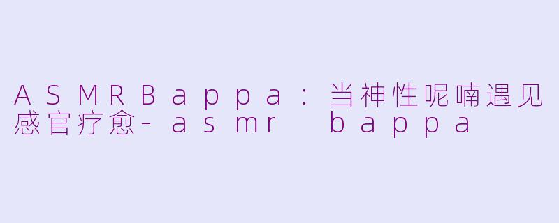 ASMRBappa：当神性呢喃遇见感官疗愈-asmr bappa
