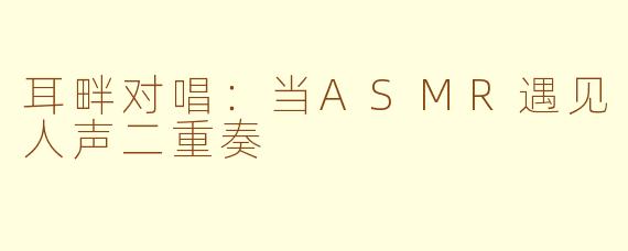 耳畔对唱：当ASMR遇见人声二重奏
