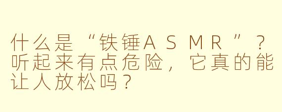 什么是“铁锤ASMR”？听起来有点危险，它真的能让人放松吗？