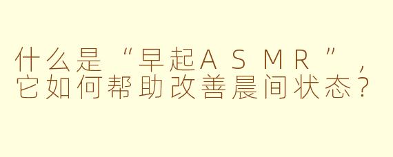 什么是“早起ASMR”，它如何帮助改善晨间状态？