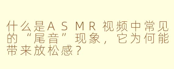 什么是ASMR视频中常见的“尾音”现象，它为何能带来放松感？