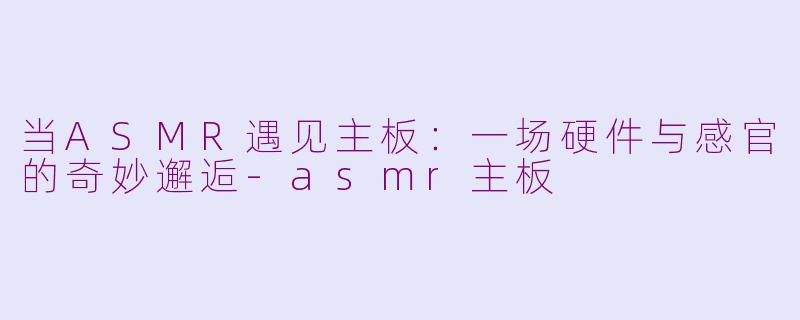 当ASMR遇见主板：一场硬件与感官的奇妙邂逅-asmr主板