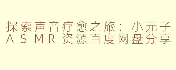 探索声音疗愈之旅：小元子ASMR资源百度网盘分享