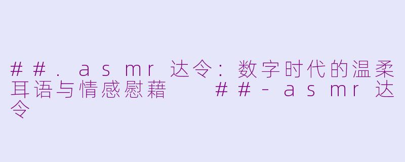 ##.asmr达令：数字时代的温柔耳语与情感慰藉

##-asmr达令