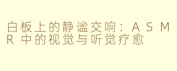 白板上的静谧交响：ASMR中的视觉与听觉疗愈