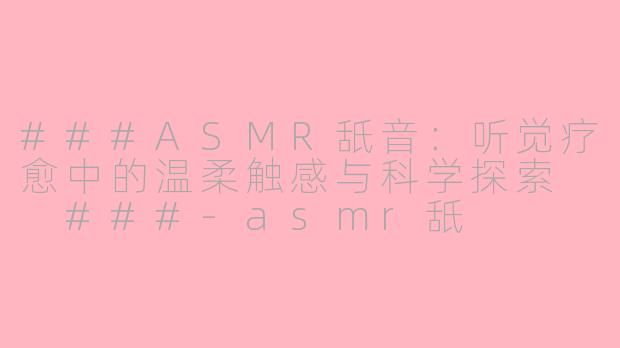 ###ASMR舐音：听觉疗愈中的温柔触感与科学探索

###-asmr舐