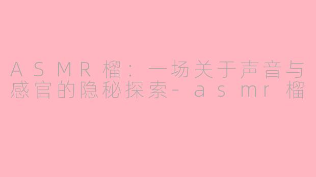 ASMR榴：一场关于声音与感官的隐秘探索