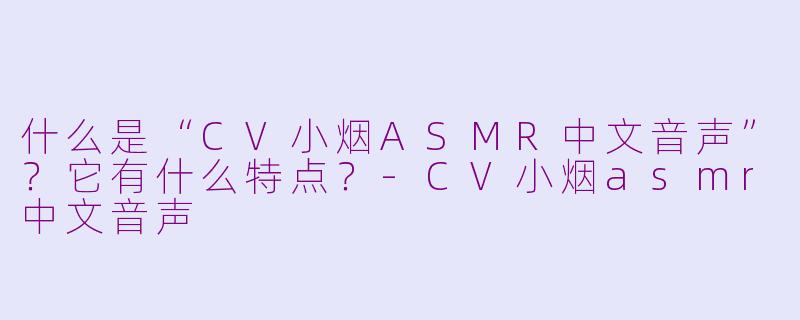 什么是“CV小烟ASMR中文音声”?它有什么特点?-CV小烟asmr中文音声