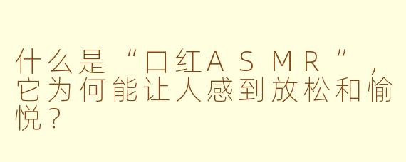 什么是“口红ASMR”,它为何能让人感到放松和愉悦?