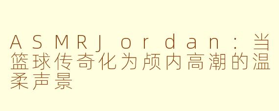 ASMRJordan:当篮球传奇化为颅内高潮的温柔声景