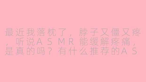最近我落枕了,脖子又僵又疼,听说ASMR能缓解疼痛,是真的吗?有什么推荐的ASMR声音可以帮助放松颈部肌肉吗?