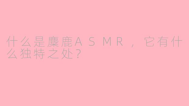 什么是麋鹿ASMR，它有什么独特之处？