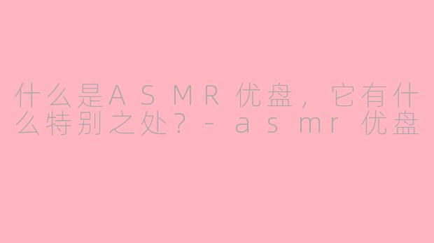 什么是ASMR优盘，它有什么特别之处？-asmr优盘